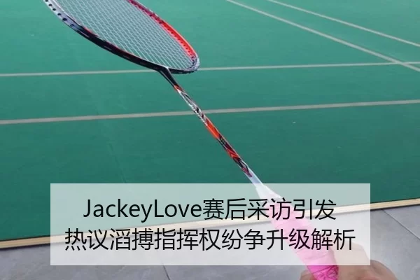 JackeyLove赛后采访引发热议滔搏指挥权纷争升级解析